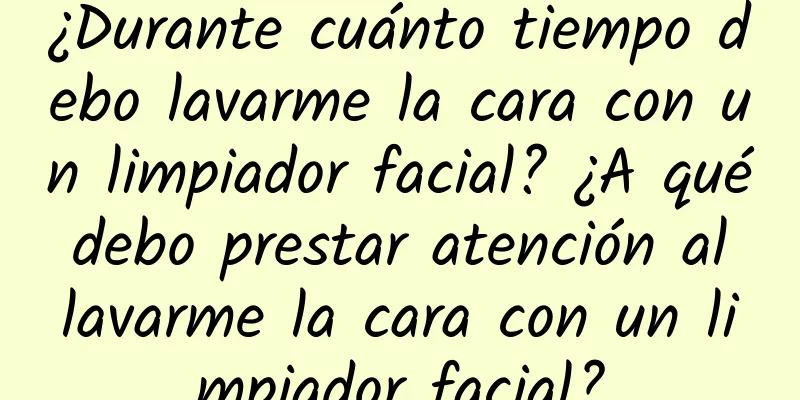 ¿Durante cuánto tiempo debo lavarme la cara con un limpiador facial? ¿A qué debo prestar atención al lavarme la cara con un limpiador facial?