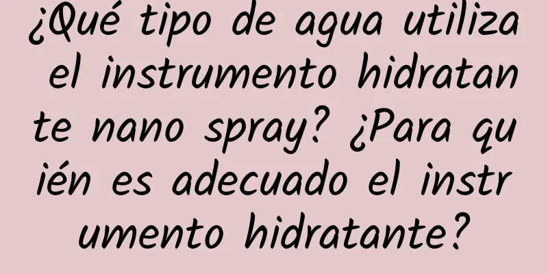 ¿Qué tipo de agua utiliza el instrumento hidratante nano spray? ¿Para quién es adecuado el instrumento hidratante?