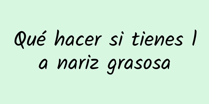 Qué hacer si tienes la nariz grasosa