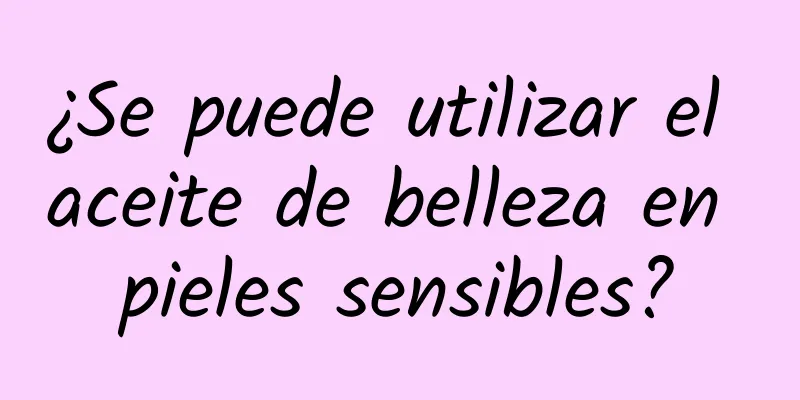 ¿Se puede utilizar el aceite de belleza en pieles sensibles?