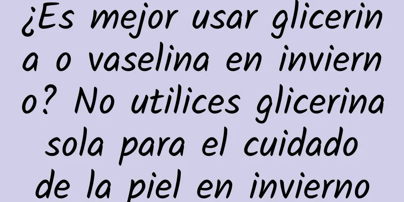 ¿Es mejor usar glicerina o vaselina en invierno? No utilices glicerina sola para el cuidado de la piel en invierno