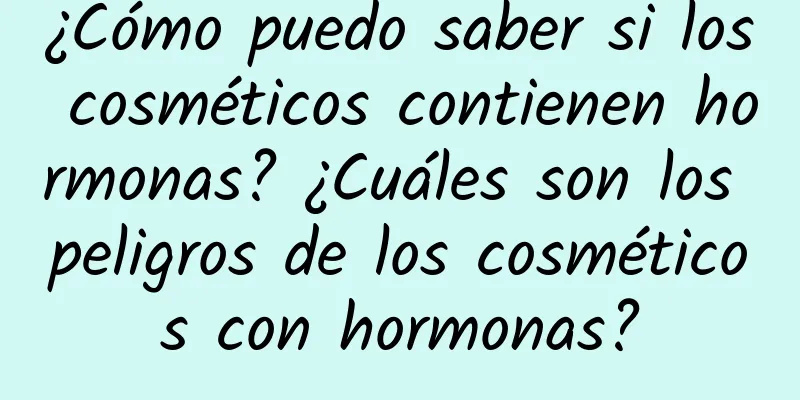 ¿Cómo puedo saber si los cosméticos contienen hormonas? ¿Cuáles son los peligros de los cosméticos con hormonas?