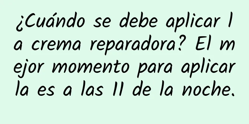 ¿Cuándo se debe aplicar la crema reparadora? El mejor momento para aplicarla es a las 11 de la noche.