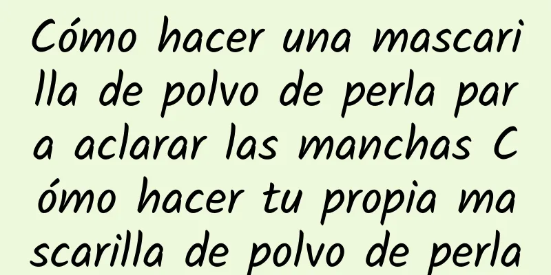 Cómo hacer una mascarilla de polvo de perla para aclarar las manchas Cómo hacer tu propia mascarilla de polvo de perla