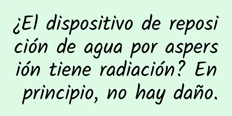 ¿El dispositivo de reposición de agua por aspersión tiene radiación? En principio, no hay daño.