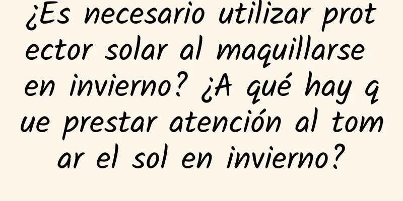 ¿Es necesario utilizar protector solar al maquillarse en invierno? ¿A qué hay que prestar atención al tomar el sol en invierno?