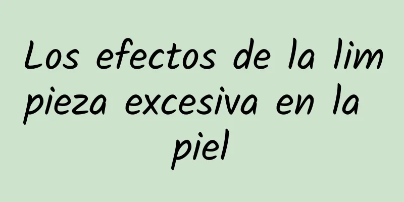 Los efectos de la limpieza excesiva en la piel