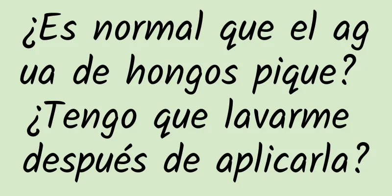 ¿Es normal que el agua de hongos pique? ¿Tengo que lavarme después de aplicarla?