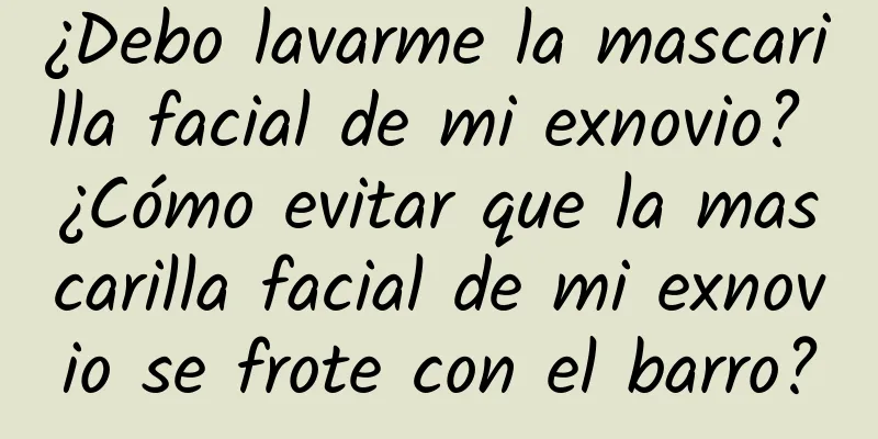 ¿Debo lavarme la mascarilla facial de mi exnovio? ¿Cómo evitar que la mascarilla facial de mi exnovio se frote con el barro?