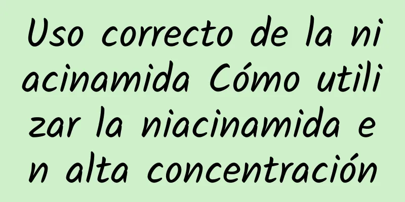 Uso correcto de la niacinamida Cómo utilizar la niacinamida en alta concentración