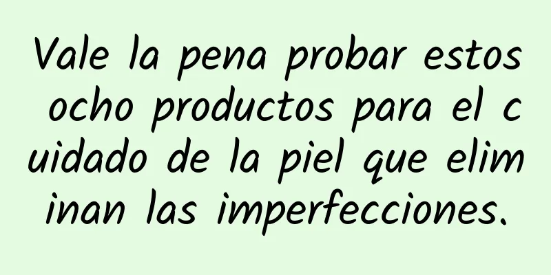 Vale la pena probar estos ocho productos para el cuidado de la piel que eliminan las imperfecciones.