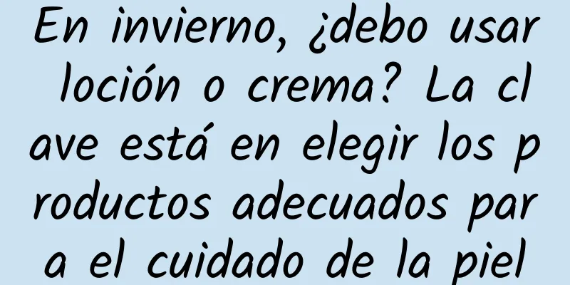 En invierno, ¿debo usar loción o crema? La clave está en elegir los productos adecuados para el cuidado de la piel