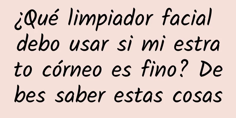 ¿Qué limpiador facial debo usar si mi estrato córneo es fino? ​​Debes saber estas cosas