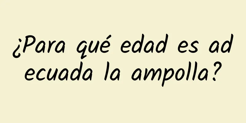 ¿Para qué edad es adecuada la ampolla?