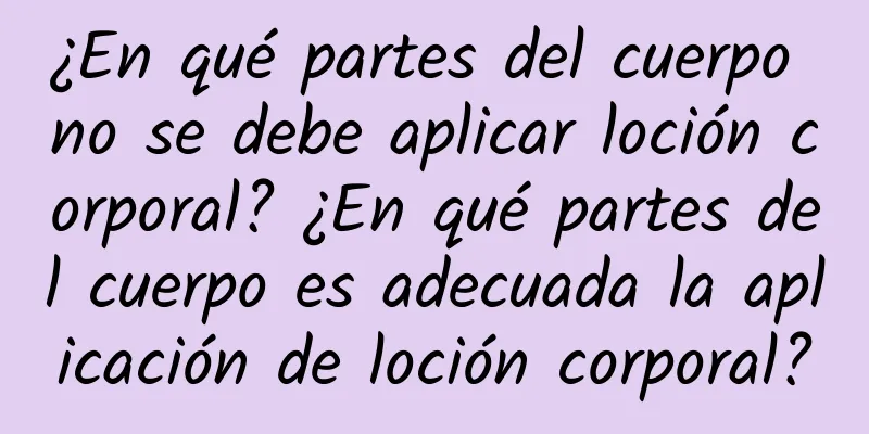 ¿En qué partes del cuerpo no se debe aplicar loción corporal? ¿En qué partes del cuerpo es adecuada la aplicación de loción corporal?