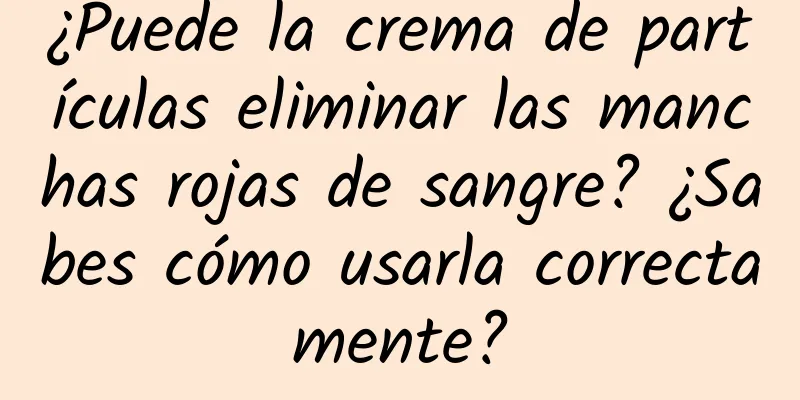 ¿Puede la crema de partículas eliminar las manchas rojas de sangre? ¿Sabes cómo usarla correctamente?