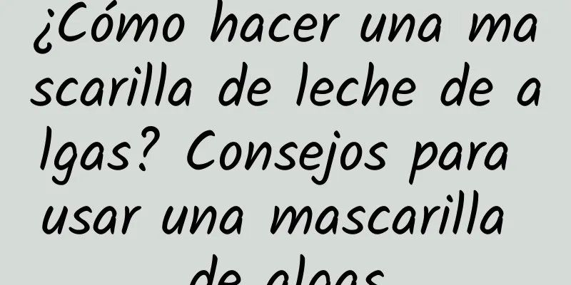 ¿Cómo hacer una mascarilla de leche de algas? Consejos para usar una mascarilla de algas