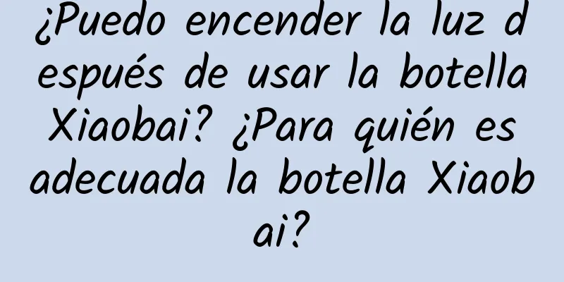 ¿Puedo encender la luz después de usar la botella Xiaobai? ¿Para quién es adecuada la botella Xiaobai?