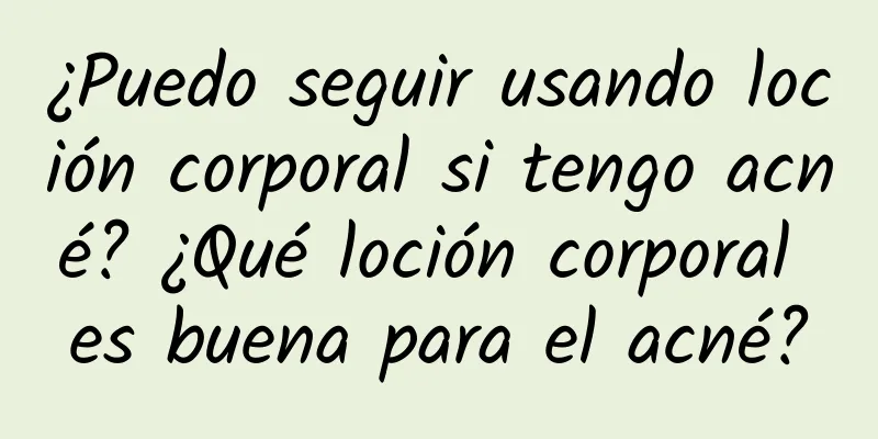 ¿Puedo seguir usando loción corporal si tengo acné? ¿Qué loción corporal es buena para el acné?