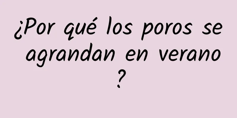 ¿Por qué los poros se agrandan en verano?