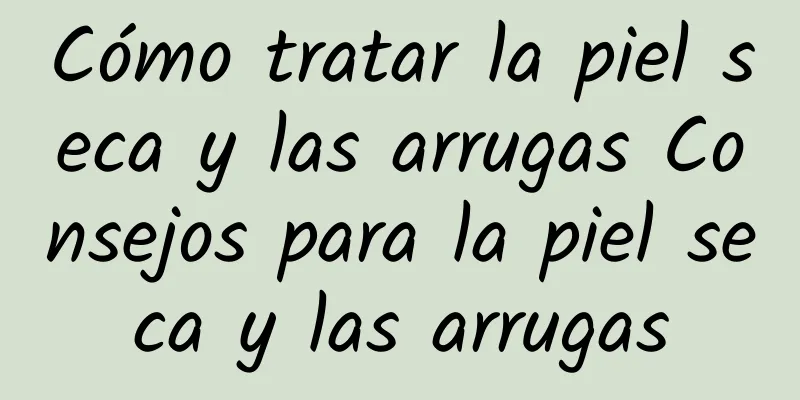 Cómo tratar la piel seca y las arrugas Consejos para la piel seca y las arrugas