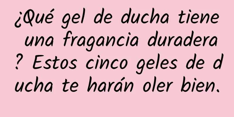 ¿Qué gel de ducha tiene una fragancia duradera? Estos cinco geles de ducha te harán oler bien.