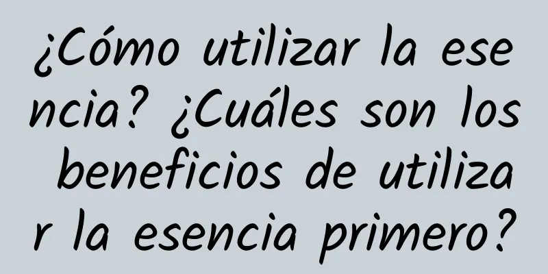 ¿Cómo utilizar la esencia? ¿Cuáles son los beneficios de utilizar la esencia primero?