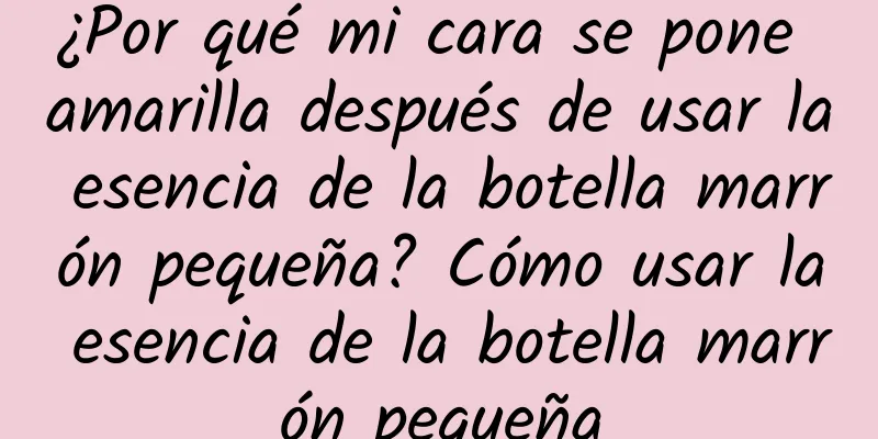 ¿Por qué mi cara se pone amarilla después de usar la esencia de la botella marrón pequeña? Cómo usar la esencia de la botella marrón pequeña