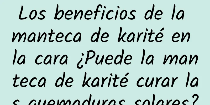 Los beneficios de la manteca de karité en la cara ¿Puede la manteca de karité curar las quemaduras solares?