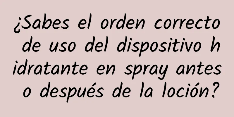 ¿Sabes el orden correcto de uso del dispositivo hidratante en spray antes o después de la loción?