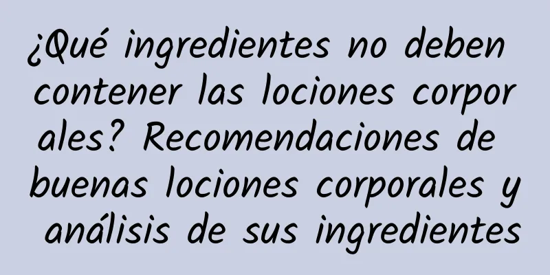 ¿Qué ingredientes no deben contener las lociones corporales? Recomendaciones de buenas lociones corporales y análisis de sus ingredientes