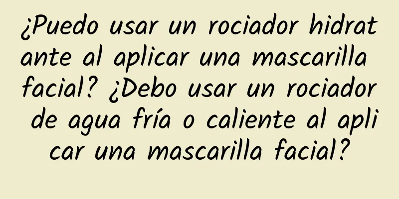 ¿Puedo usar un rociador hidratante al aplicar una mascarilla facial? ¿Debo usar un rociador de agua fría o caliente al aplicar una mascarilla facial?