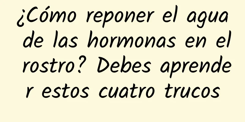 ¿Cómo reponer el agua de las hormonas en el rostro? Debes aprender estos cuatro trucos