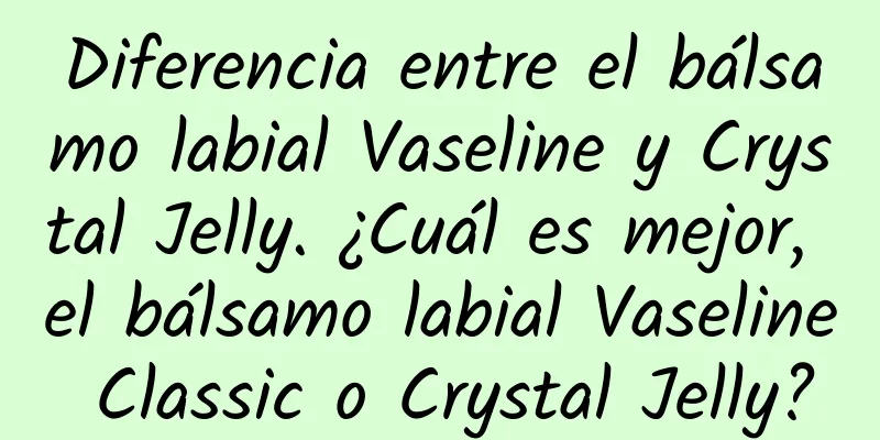 Diferencia entre el bálsamo labial Vaseline y Crystal Jelly. ¿Cuál es mejor, el bálsamo labial Vaseline Classic o Crystal Jelly?