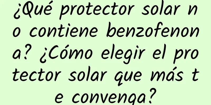 ¿Qué protector solar no contiene benzofenona? ¿Cómo elegir el protector solar que más te convenga?