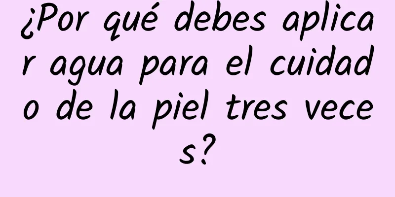 ¿Por qué debes aplicar agua para el cuidado de la piel tres veces?