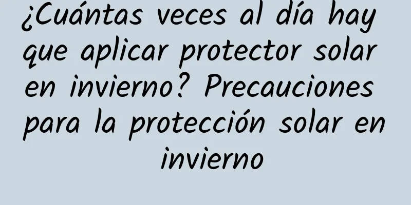 ¿Cuántas veces al día hay que aplicar protector solar en invierno? Precauciones para la protección solar en invierno