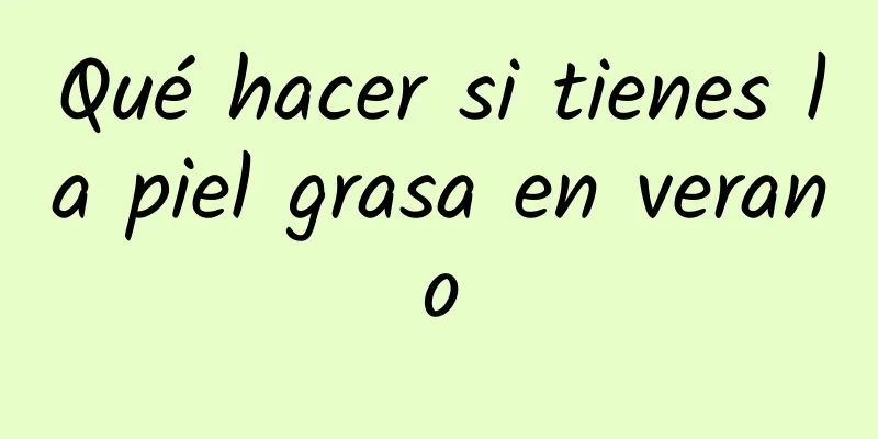 Qué hacer si tienes la piel grasa en verano