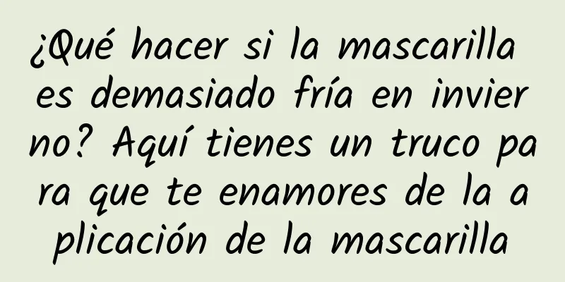 ¿Qué hacer si la mascarilla es demasiado fría en invierno? Aquí tienes un truco para que te enamores de la aplicación de la mascarilla