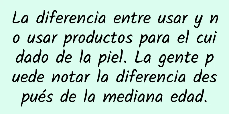 La diferencia entre usar y no usar productos para el cuidado de la piel. La gente puede notar la diferencia después de la mediana edad.