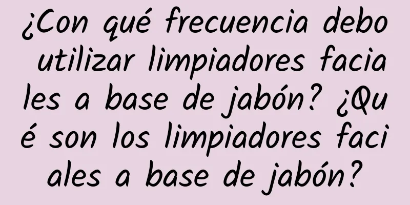 ¿Con qué frecuencia debo utilizar limpiadores faciales a base de jabón? ¿Qué son los limpiadores faciales a base de jabón?