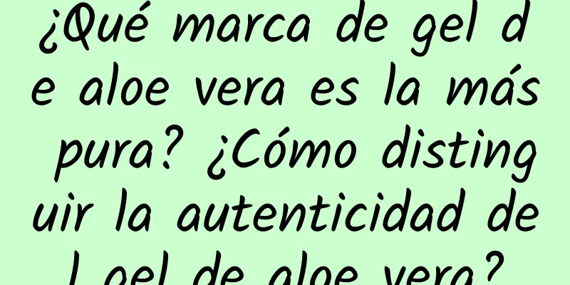 ¿Qué marca de gel de aloe vera es la más pura? ¿Cómo distinguir la autenticidad del gel de aloe vera?