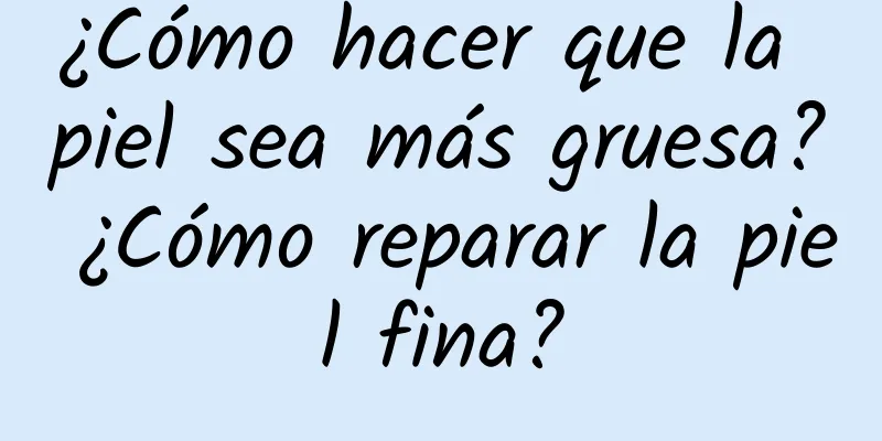 ¿Cómo hacer que la piel sea más gruesa? ¿Cómo reparar la piel fina?