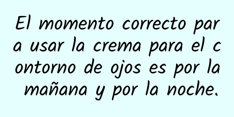 El momento correcto para usar la crema para el contorno de ojos es por la mañana y por la noche.