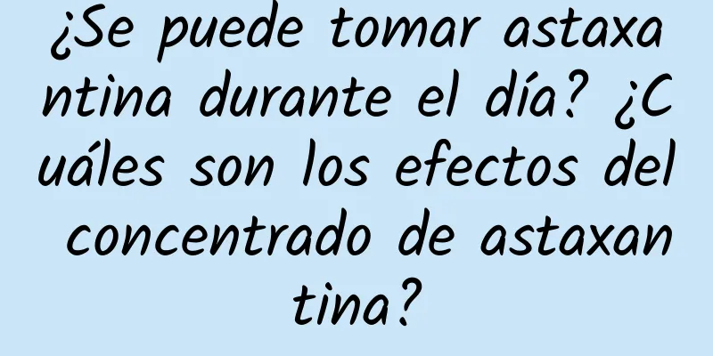 ¿Se puede tomar astaxantina durante el día? ¿Cuáles son los efectos del concentrado de astaxantina?