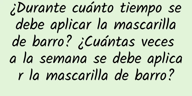 ¿Durante cuánto tiempo se debe aplicar la mascarilla de barro? ¿Cuántas veces a la semana se debe aplicar la mascarilla de barro?