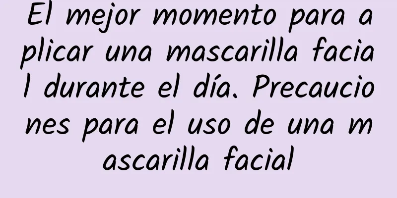 El mejor momento para aplicar una mascarilla facial durante el día. Precauciones para el uso de una mascarilla facial