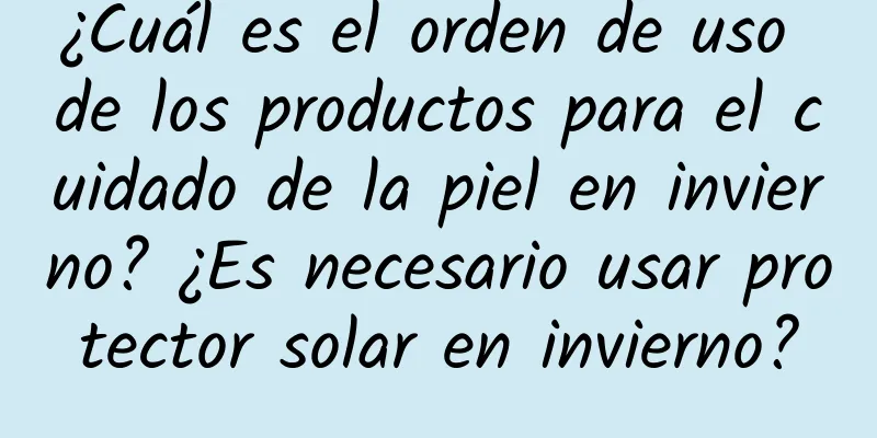 ¿Cuál es el orden de uso de los productos para el cuidado de la piel en invierno? ¿Es necesario usar protector solar en invierno?