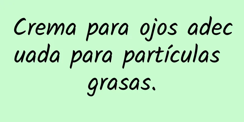 Crema para ojos adecuada para partículas grasas.