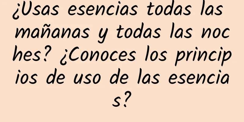 ¿Usas esencias todas las mañanas y todas las noches? ¿Conoces los principios de uso de las esencias?